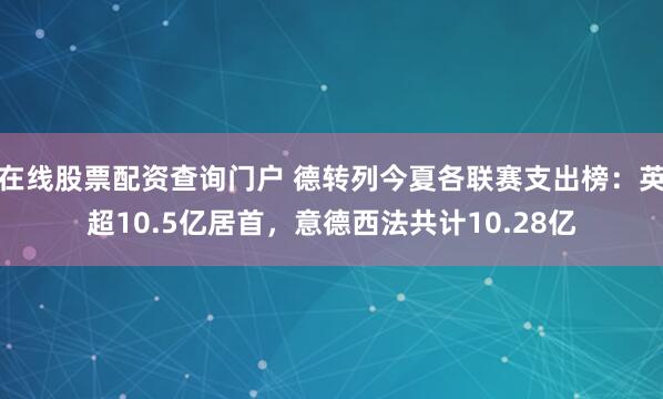 在线股票配资查询门户 德转列今夏各联赛支出榜：英超10.5亿居首，意德西法共计10.28亿