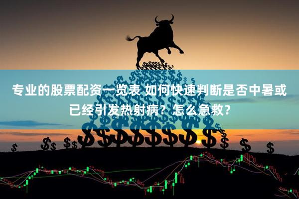 专业的股票配资一览表 如何快速判断是否中暑或已经引发热射病？怎么急救？