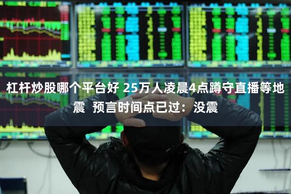 杠杆炒股哪个平台好 25万人凌晨4点蹲守直播等地震  预言时间点已过：没震