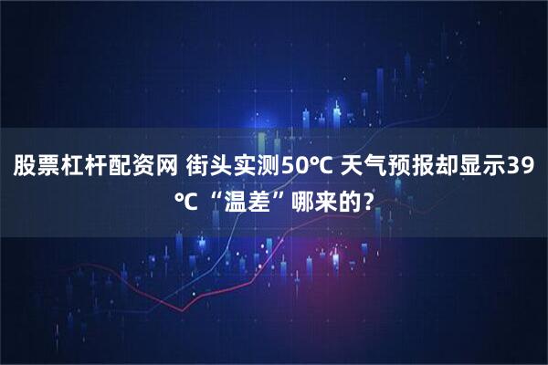 股票杠杆配资网 街头实测50℃ 天气预报却显示39℃ “温差”哪来的？
