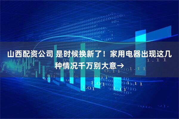 山西配资公司 是时候换新了！家用电器出现这几种情况千万别大意→
