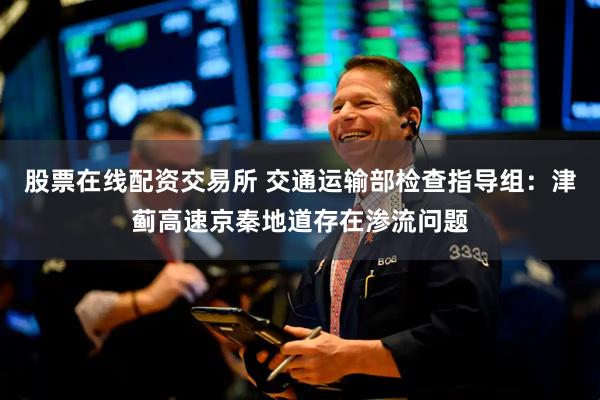 股票在线配资交易所 交通运输部检查指导组：津蓟高速京秦地道存在渗流问题