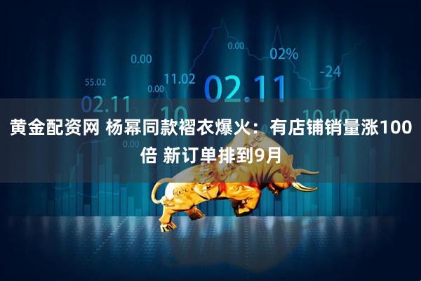 黄金配资网 杨幂同款褶衣爆火：有店铺销量涨100倍 新订单排到9月