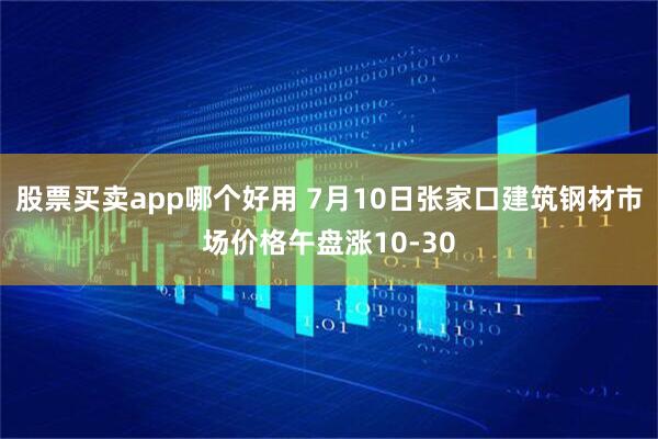 股票买卖app哪个好用 7月10日张家口建筑钢材市场价格午盘涨10-30