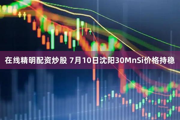 在线精明配资炒股 7月10日沈阳30MnSi价格持稳