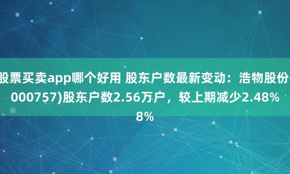 股票买卖app哪个好用 股东户数最新变动：浩物股份(000757)股东户数2.56万户，较上期减少2.48%