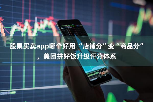 股票买卖app哪个好用 “店铺分”变“商品分”，美团拼好饭升级评分体系