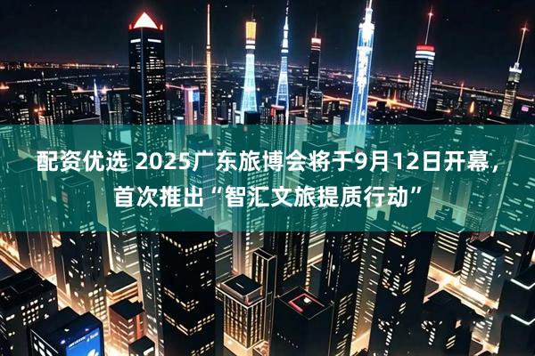 配资优选 2025广东旅博会将于9月12日开幕，首次推出“智汇文旅提质行动”