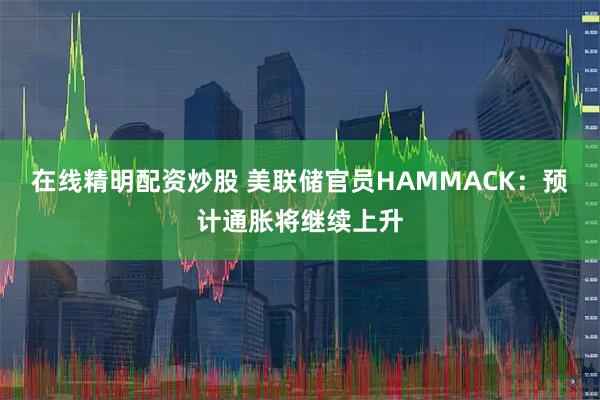 在线精明配资炒股 美联储官员HAMMACK：预计通胀将继续上升