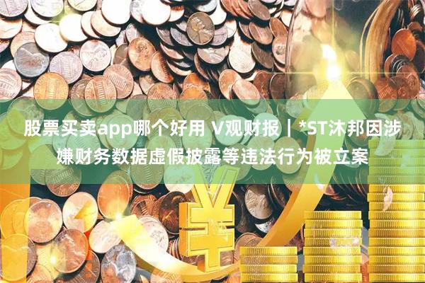 股票买卖app哪个好用 V观财报｜*ST沐邦因涉嫌财务数据虚假披露等违法行为被立案