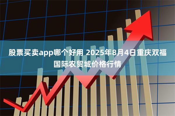股票买卖app哪个好用 2025年8月4日重庆双福国际农贸城价格行情