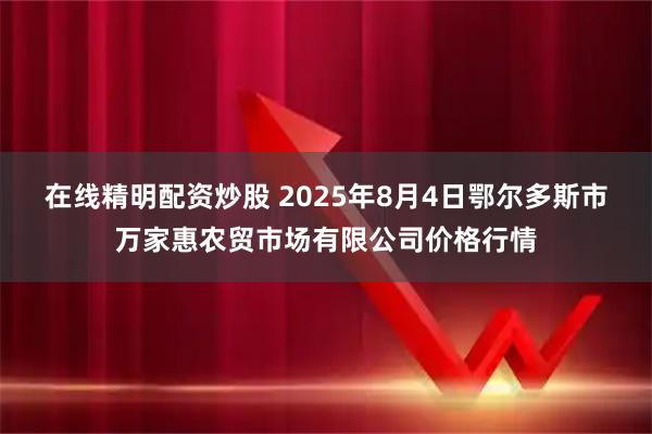 在线精明配资炒股 2025年8月4日鄂尔多斯市万家惠农贸市场有限公司价格行情