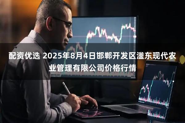 配资优选 2025年8月4日邯郸开发区滏东现代农业管理有限公司价格行情