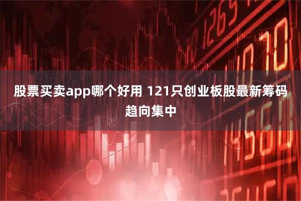 股票买卖app哪个好用 121只创业板股最新筹码趋向集中