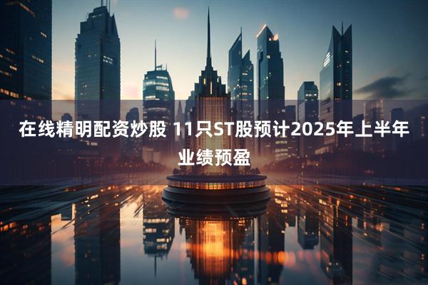在线精明配资炒股 11只ST股预计2025年上半年业绩预盈