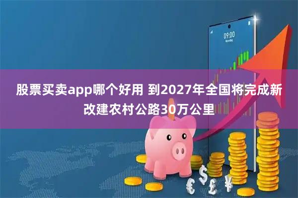 股票买卖app哪个好用 到2027年全国将完成新改建农村公路30万公里