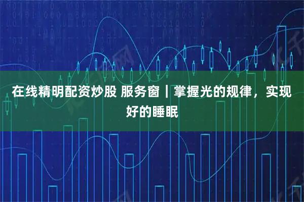 在线精明配资炒股 服务窗｜掌握光的规律，实现好的睡眠