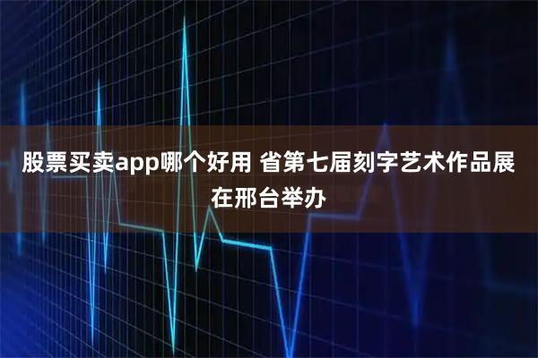股票买卖app哪个好用 省第七届刻字艺术作品展在邢台举办