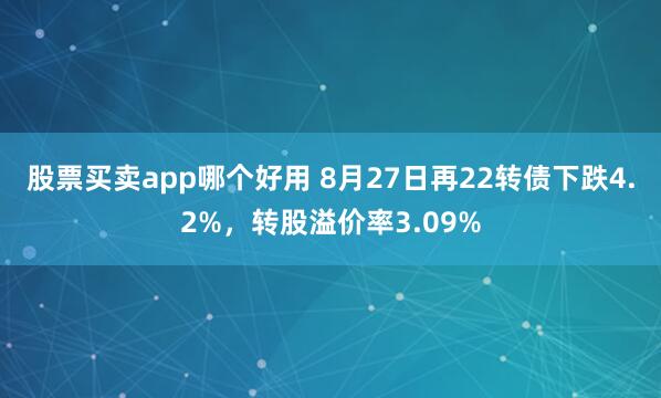 股票买卖app哪个好用 8月27日再22转债下跌4.2%，转股溢价率3.09%
