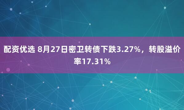 配资优选 8月27日密卫转债下跌3.27%，转股溢价率17.31%