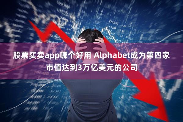 股票买卖app哪个好用 Alphabet成为第四家市值达到3万亿美元的公司