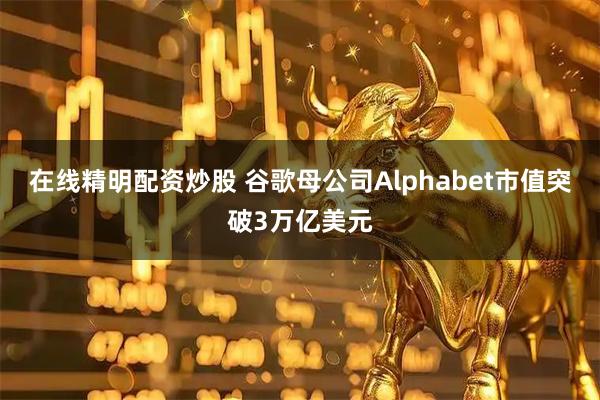 在线精明配资炒股 谷歌母公司Alphabet市值突破3万亿美元