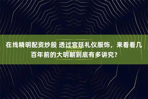 在线精明配资炒股 透过宫廷礼仪服饰，来看看几百年前的大明朝到底有多讲究？