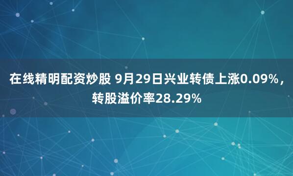 在线精明配资炒股 9月29日兴业转债上涨0.09%，转股溢价率28.29%