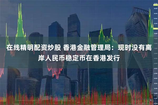 在线精明配资炒股 香港金融管理局：现时没有离岸人民币稳定币在香港发行