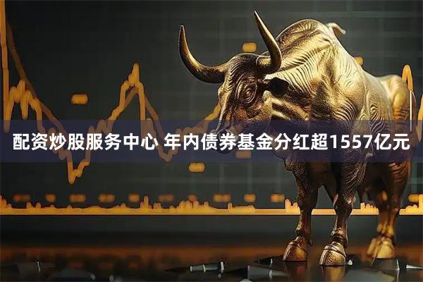 配资炒股服务中心 年内债券基金分红超1557亿元