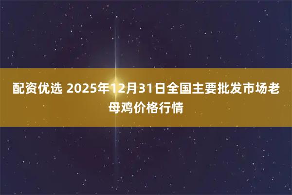 配资优选 2025年12月31日全国主要批发市场老母鸡价格行情