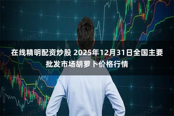 在线精明配资炒股 2025年12月31日全国主要批发市场胡萝卜价格行情