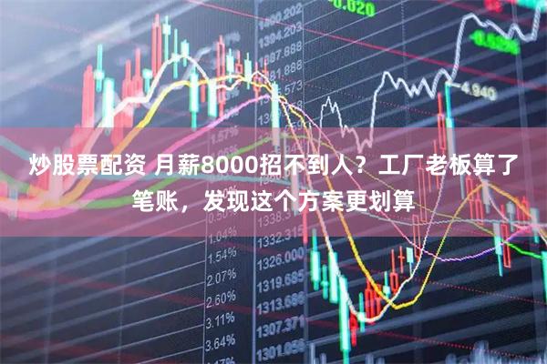 炒股票配资 月薪8000招不到人？工厂老板算了笔账，发现这个方案更划算