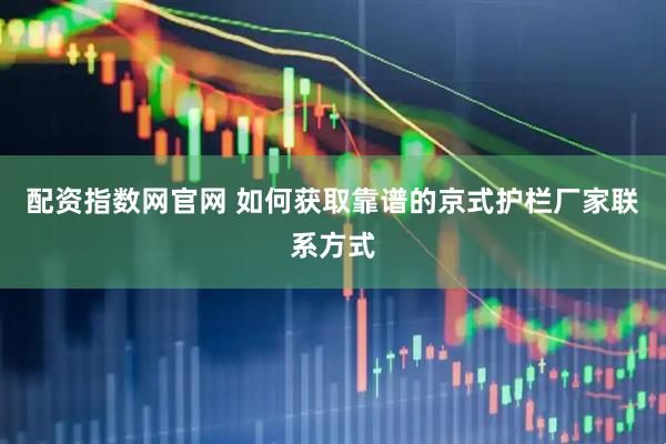 配资指数网官网 如何获取靠谱的京式护栏厂家联系方式