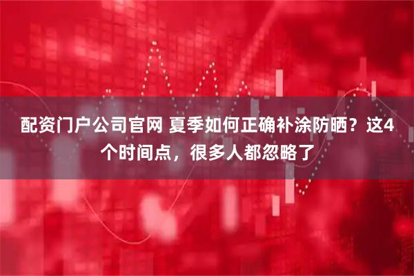 配资门户公司官网 夏季如何正确补涂防晒？这4个时间点，很多人都忽略了