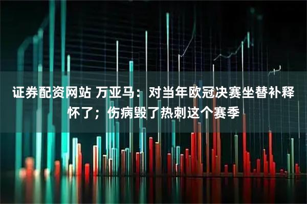 证券配资网站 万亚马：对当年欧冠决赛坐替补释怀了；伤病毁了热刺这个赛季