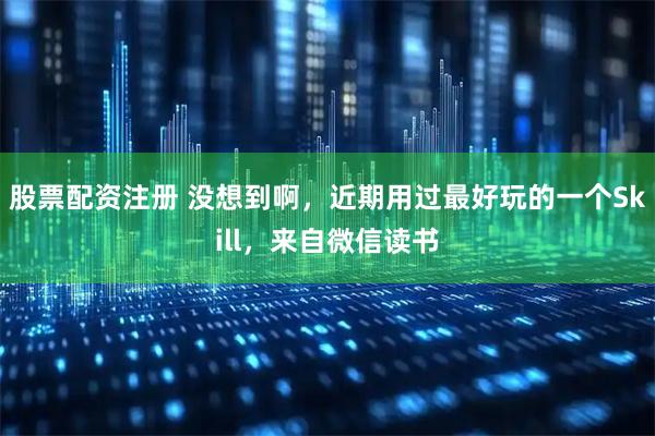 股票配资注册 没想到啊，近期用过最好玩的一个Skill，来自微信读书